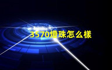 3570燈珠怎么樣 3570燈珠是進口的嗎